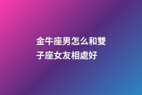 金牛座男怎么和雙子座女友相處好-第1張-星座運勢-玄機派