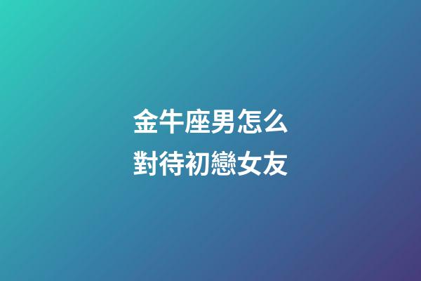 金牛座男怎么對待初戀女友-第1張-星座運勢-玄機派
