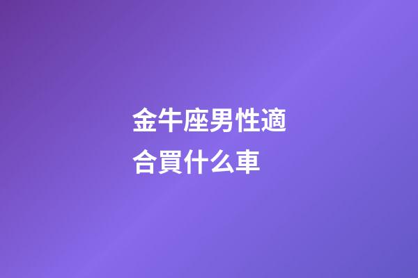 金牛座男性適合買什么車-第1張-星座運勢-玄機派