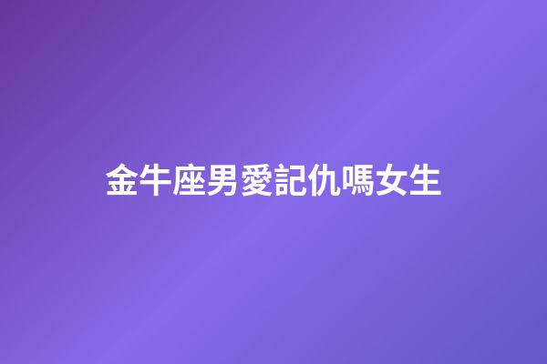 金牛座男愛記仇嗎女生-第1張-星座運勢-玄機派