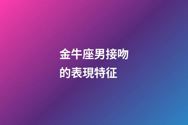 金牛座男接吻的表現特征-第1張-星座運勢-玄機派