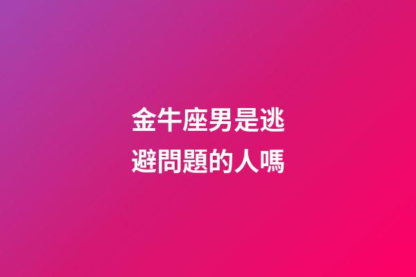 金牛座男是逃避問題的人嗎-第1張-星座運勢-玄機派