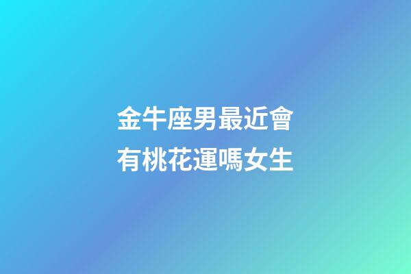 金牛座男最近會有桃花運嗎女生-第1張-星座運勢-玄機派