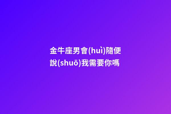 金牛座男會(huì)隨便說(shuō)我需要你嗎-第1張-星座運(yùn)勢(shì)-玄機(jī)派