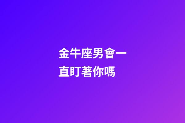 金牛座男會一直盯著你嗎-第1張-星座運勢-玄機派