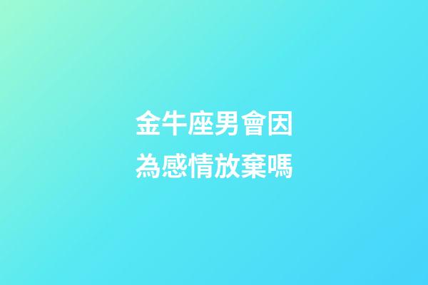 金牛座男會因為感情放棄嗎-第1張-星座運勢-玄機派