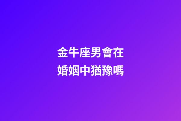 金牛座男會在婚姻中猶豫嗎-第1張-星座運勢-玄機派