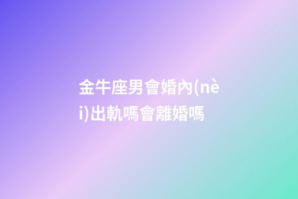 金牛座男會婚內(nèi)出軌嗎會離婚嗎-第1張-星座運(yùn)勢-玄機(jī)派