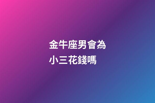 金牛座男會為小三花錢嗎-第1張-星座運勢-玄機派