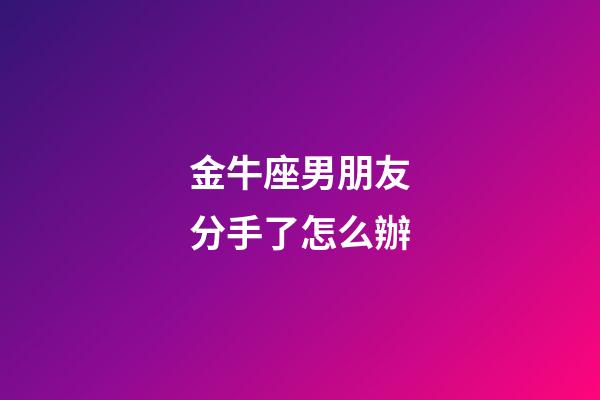 金牛座男朋友分手了怎么辦-第1張-星座運勢-玄機派