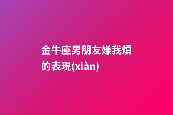 金牛座男朋友嫌我煩的表現(xiàn)-第1張-星座運勢-玄機派