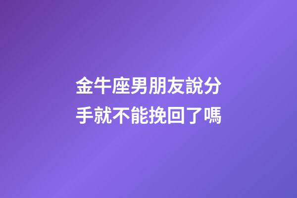 金牛座男朋友說分手就不能挽回了嗎-第1張-星座運勢-玄機派