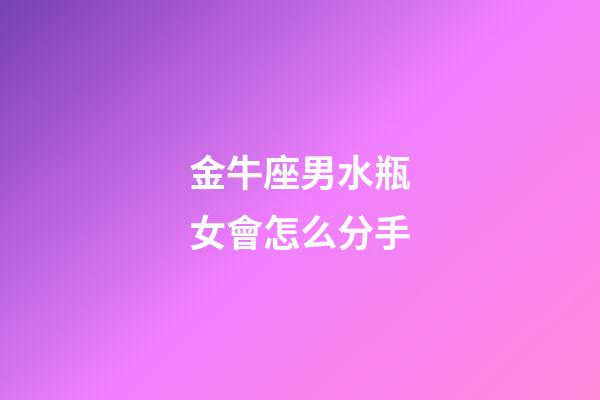 金牛座男水瓶女會怎么分手-第1張-星座運勢-玄機派
