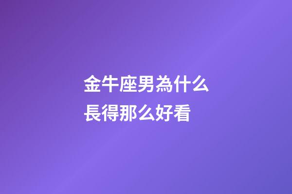 金牛座男為什么長得那么好看-第1張-星座運勢-玄機派
