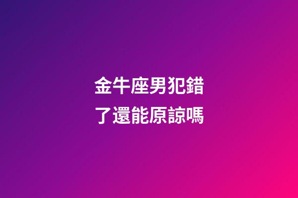 金牛座男犯錯了還能原諒嗎-第1張-星座運勢-玄機派