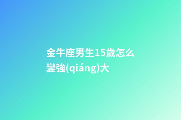金牛座男生15歲怎么變強(qiáng)大-第1張-星座運(yùn)勢(shì)-玄機(jī)派