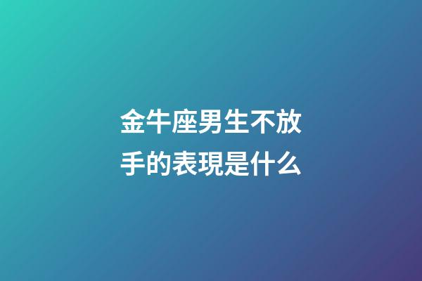 金牛座男生不放手的表現是什么-第1張-星座運勢-玄機派