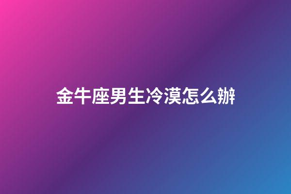 金牛座男生冷漠怎么辦-第1張-星座運勢-玄機派