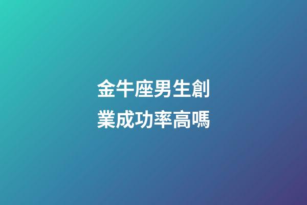 金牛座男生創業成功率高嗎-第1張-星座運勢-玄機派
