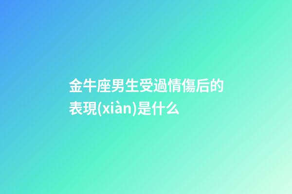 金牛座男生受過情傷后的表現(xiàn)是什么-第1張-星座運勢-玄機派