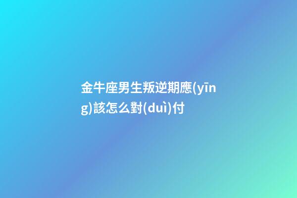 金牛座男生叛逆期應(yīng)該怎么對(duì)付-第1張-星座運(yùn)勢(shì)-玄機(jī)派
