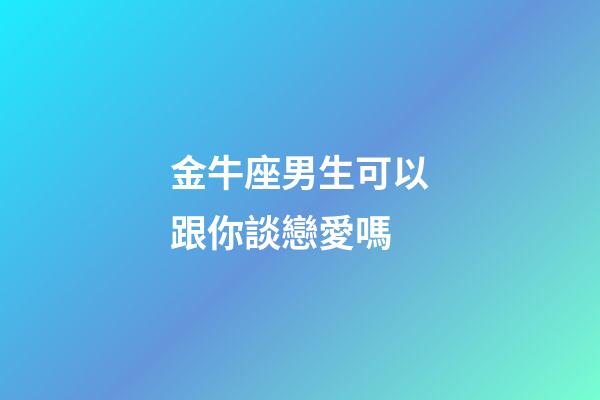 金牛座男生可以跟你談戀愛嗎-第1張-星座運勢-玄機派