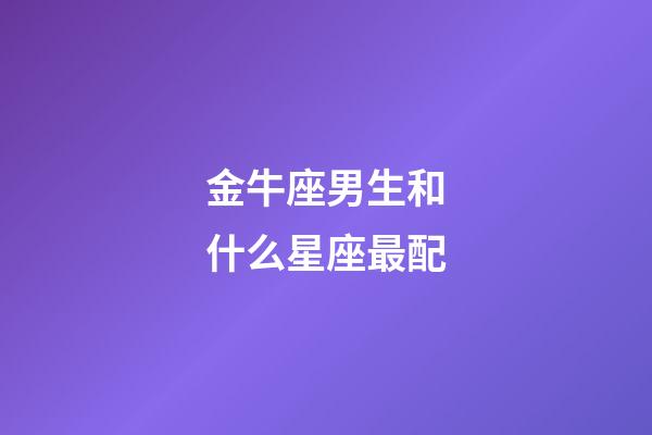 金牛座男生和什么星座最配（金牛男會隨便睡女的嗎）-第1張-星座運勢-玄機派