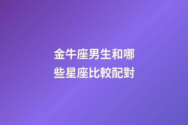 金牛座男生和哪些星座比較配對-第1張-星座運勢-玄機派