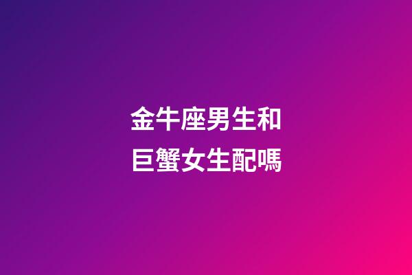 金牛座男生和巨蟹女生配嗎-第1張-星座運(yùn)勢(shì)-玄機(jī)派