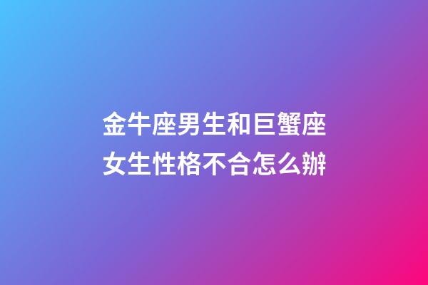 金牛座男生和巨蟹座女生性格不合怎么辦-第1張-星座運勢-玄機派