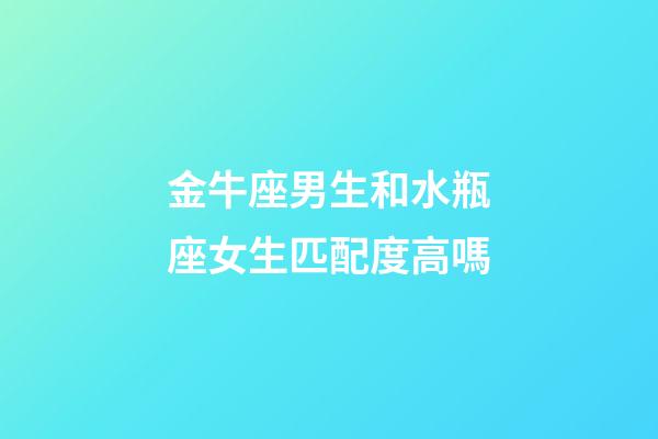 金牛座男生和水瓶座女生匹配度高嗎-第1張-星座運勢-玄機派