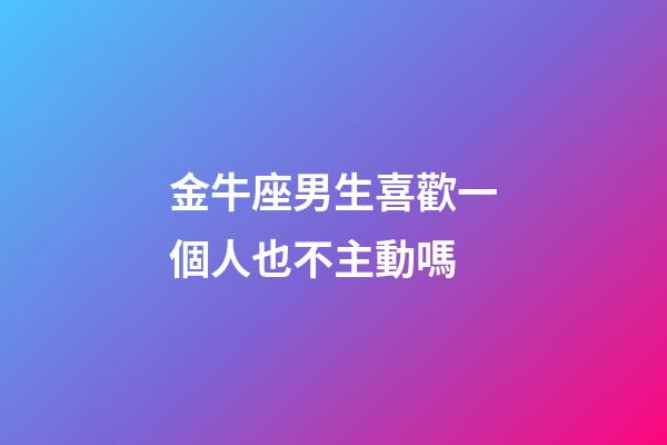 金牛座男生喜歡一個人也不主動嗎-第1張-星座運勢-玄機派