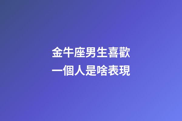 金牛座男生喜歡一個人是啥表現-第1張-星座運勢-玄機派