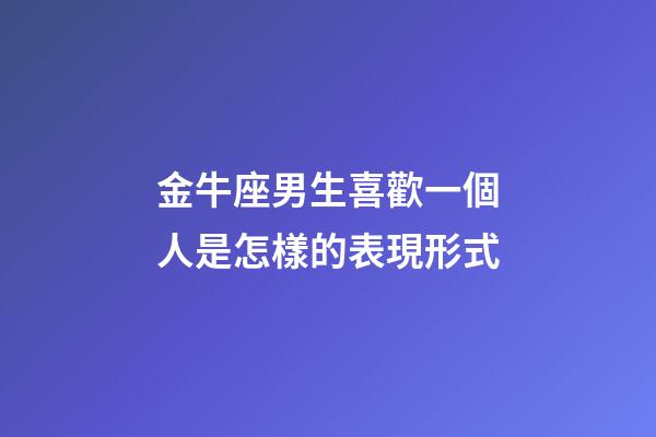 金牛座男生喜歡一個人是怎樣的表現形式-第1張-星座運勢-玄機派