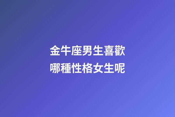 金牛座男生喜歡哪種性格女生呢-第1張-星座運勢-玄機派