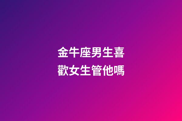 金牛座男生喜歡女生管他嗎-第1張-星座運勢-玄機派