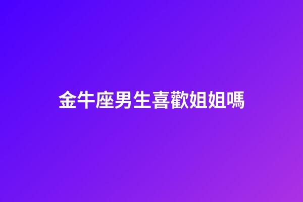 金牛座男生喜歡姐姐嗎-第1張-星座運(yùn)勢(shì)-玄機(jī)派