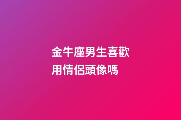 金牛座男生喜歡用情侶頭像嗎-第1張-星座運勢-玄機派