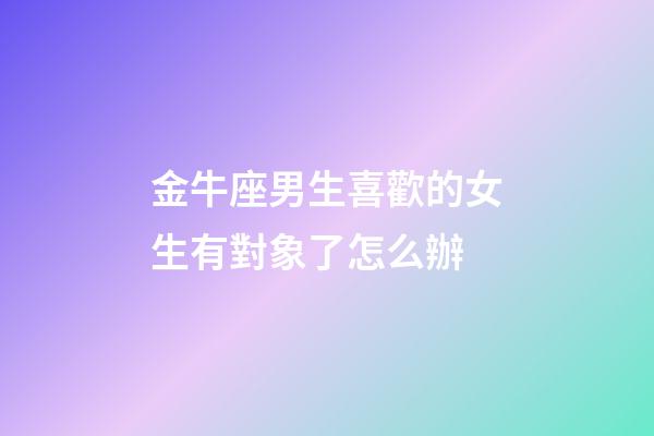 金牛座男生喜歡的女生有對象了怎么辦-第1張-星座運勢-玄機派