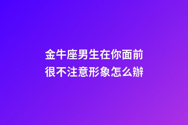 金牛座男生在你面前很不注意形象怎么辦-第1張-星座運勢-玄機派