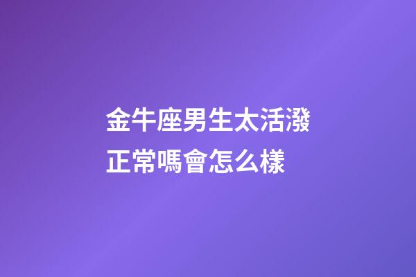 金牛座男生太活潑正常嗎會怎么樣-第1張-星座運勢-玄機派