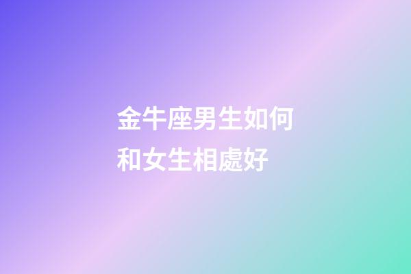 金牛座男生如何和女生相處好-第1張-星座運勢-玄機派