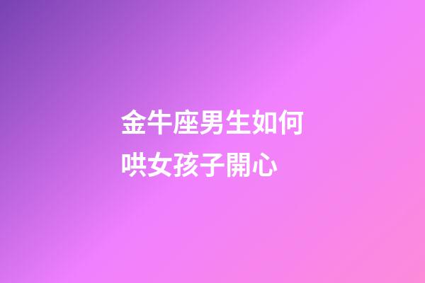 金牛座男生如何哄女孩子開心-第1張-星座運勢-玄機派