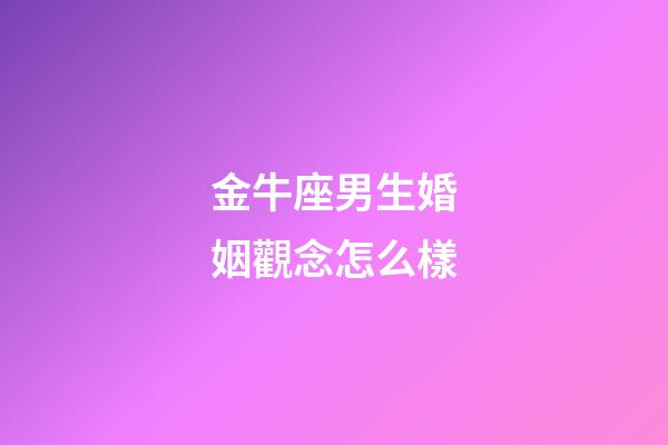 金牛座男生婚姻觀念怎么樣-第1張-星座運勢-玄機派