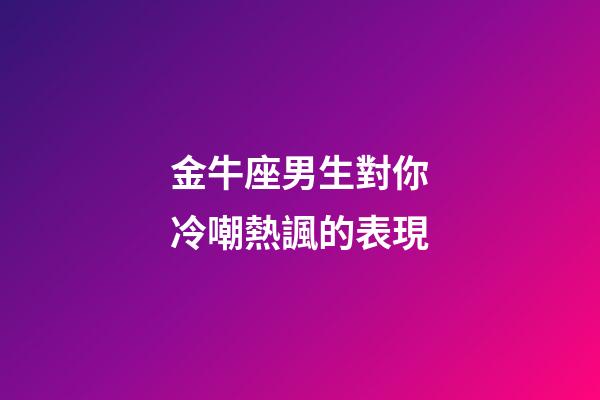 金牛座男生對你冷嘲熱諷的表現-第1張-星座運勢-玄機派