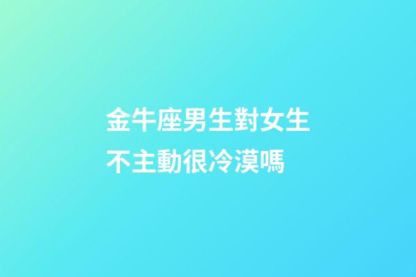 金牛座男生對女生不主動很冷漠嗎-第1張-星座運勢-玄機派