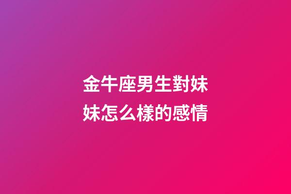 金牛座男生對妹妹怎么樣的感情-第1張-星座運勢-玄機派