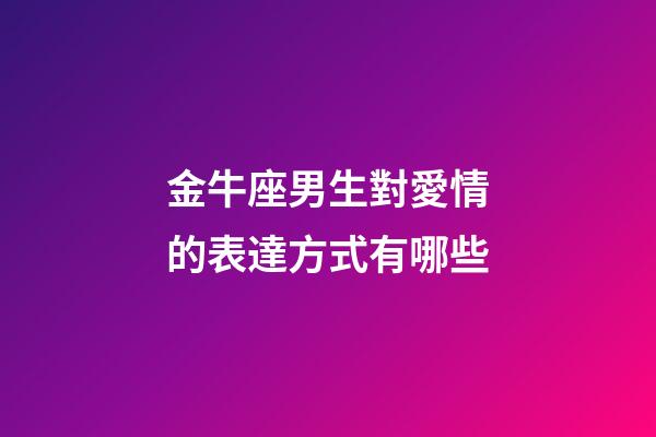 金牛座男生對愛情的表達方式有哪些-第1張-星座運勢-玄機派