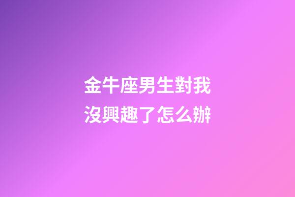 金牛座男生對我沒興趣了怎么辦-第1張-星座運勢-玄機派