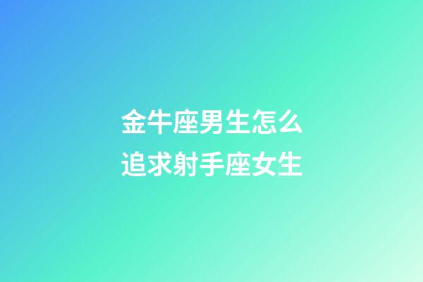 金牛座男生怎么追求射手座女生-第1張-星座運勢-玄機派